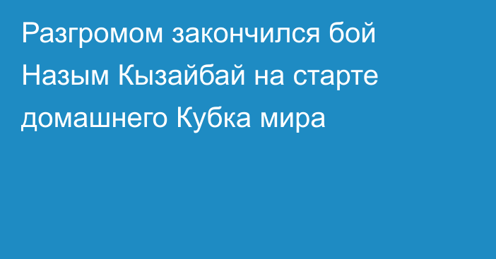 Разгромом закончился бой Назым Кызайбай на старте домашнего Кубка мира