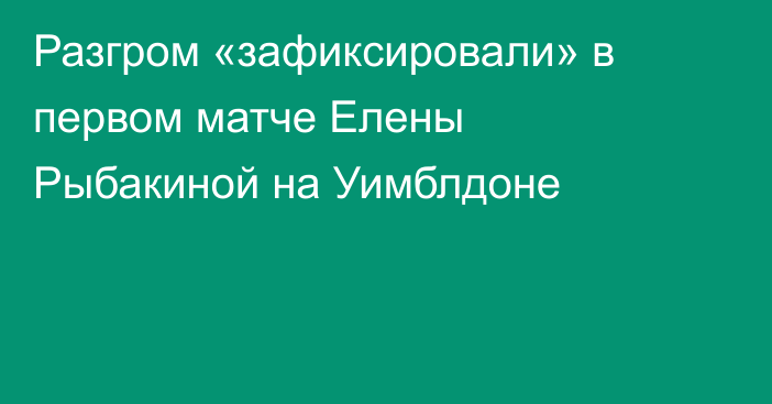 Разгром «зафиксировали» в первом матче Елены Рыбакиной на Уимблдоне