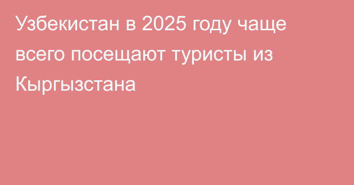 Узбекистан в 2025 году чаще всего посещают туристы из Кыргызстана