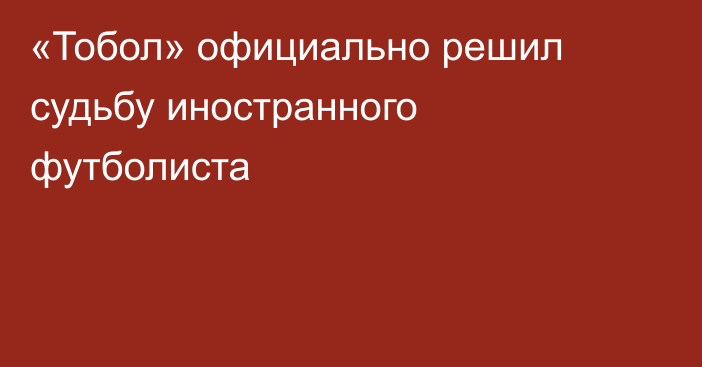 «Тобол» официально решил судьбу иностранного футболиста