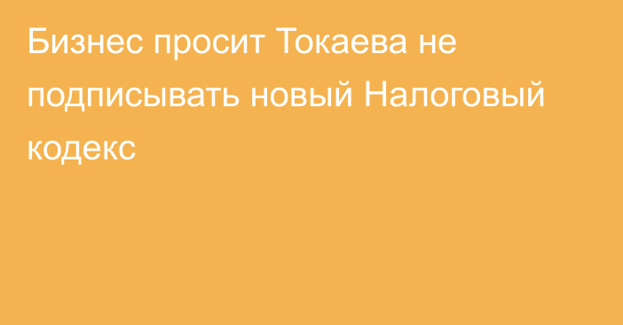 Бизнес просит Токаева не подписывать новый Налоговый кодекс