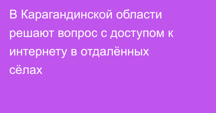 В Карагандинской области решают вопрос с доступом к интернету в отдалённых сёлах