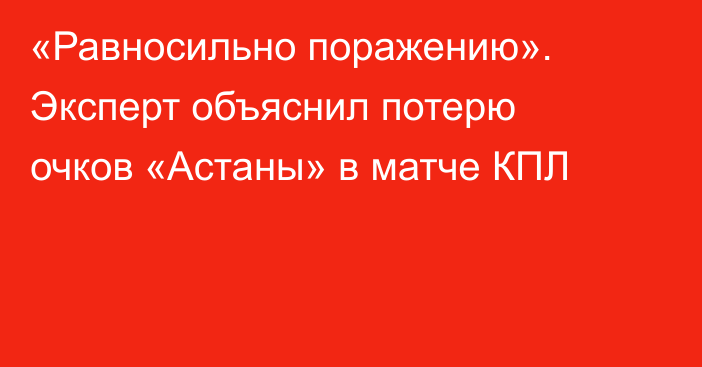 «Равносильно поражению». Эксперт объяснил потерю очков «Астаны» в матче КПЛ
