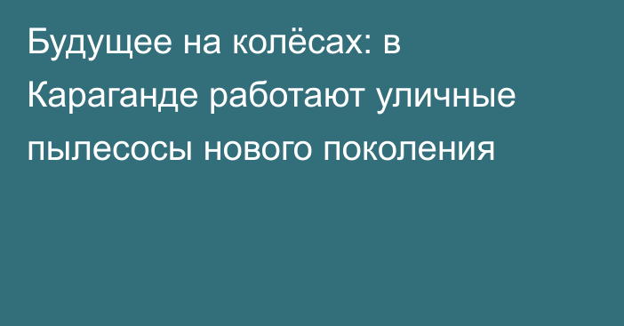 Будущее на колёсах: в Караганде работают уличные пылесосы нового поколения