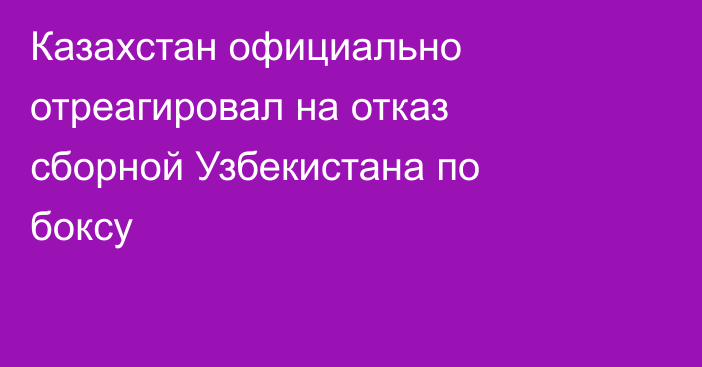 Казахстан официально отреагировал на отказ сборной Узбекистана по боксу