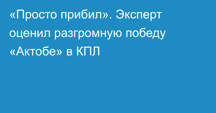 «Просто прибил». Эксперт оценил разгромную победу «Актобе» в КПЛ