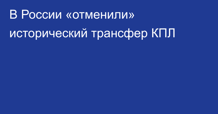 В России «отменили» исторический трансфер КПЛ