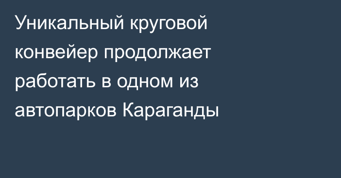 Уникальный круговой конвейер продолжает работать в одном из автопарков Караганды