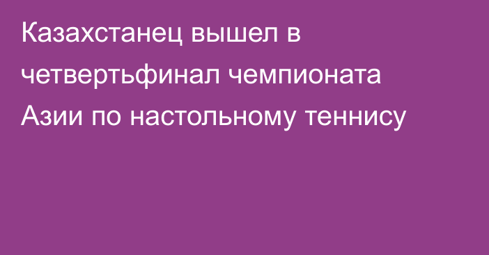 Казахстанец вышел в четвертьфинал чемпионата Азии по настольному теннису