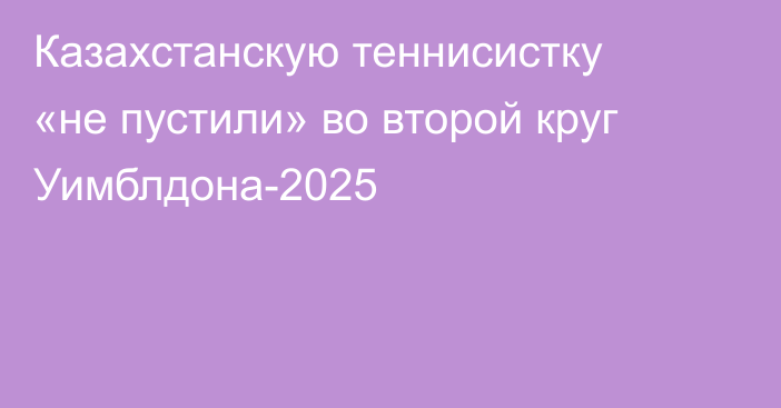 Казахстанскую теннисистку «не пустили» во второй круг Уимблдона-2025