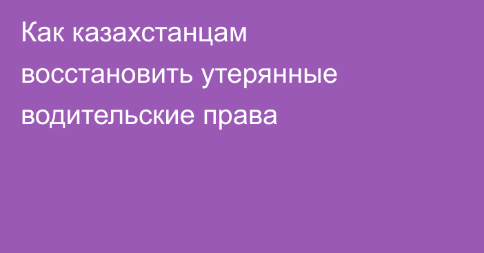 Как казахстанцам восстановить утерянные водительские права