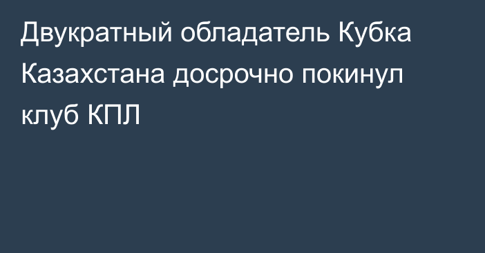Двукратный обладатель Кубка Казахстана досрочно покинул клуб КПЛ