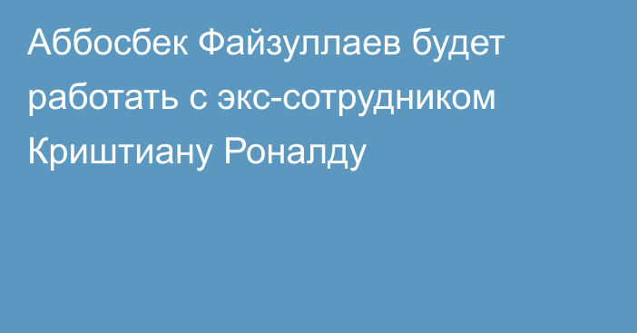 Аббосбек Файзуллаев будет работать с экс-сотрудником Криштиану Роналду