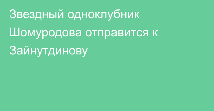 Звездный одноклубник Шомуродова отправится к Зайнутдинову