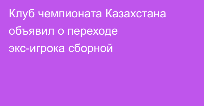 Клуб чемпионата Казахстана объявил о переходе экс-игрока сборной