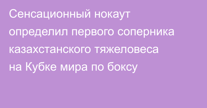 Сенсационный нокаут определил первого соперника казахстанского тяжеловеса на Кубке мира по боксу