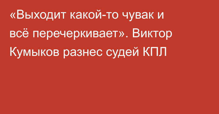 «Выходит какой-то чувак и всё перечеркивает». Виктор Кумыков разнес судей КПЛ