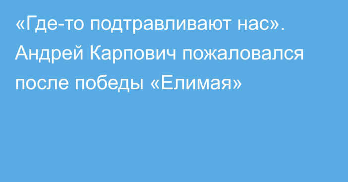 «Где-то подтравливают нас». Андрей Карпович пожаловался после победы «Елимая»