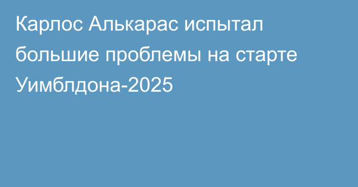 Карлос Алькарас испытал большие проблемы на старте Уимблдона-2025