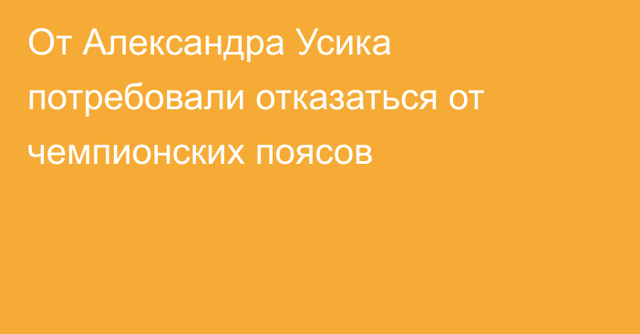 От Александра Усика потребовали отказаться от чемпионских поясов