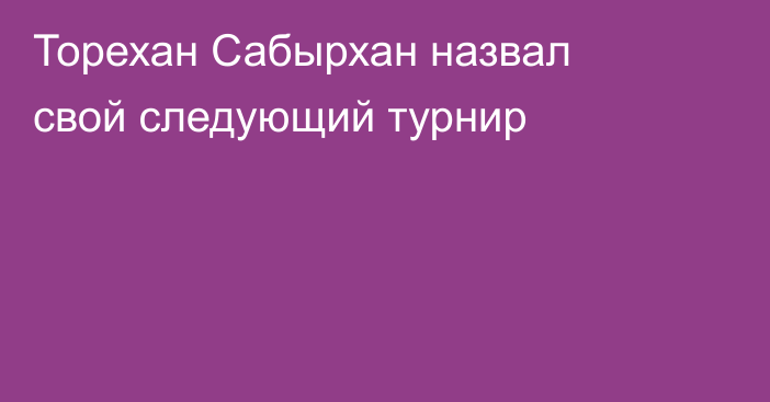 Торехан Сабырхан назвал свой следующий турнир