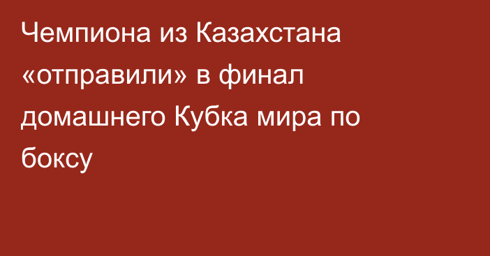 Чемпиона из Казахстана «отправили» в финал домашнего Кубка мира по боксу