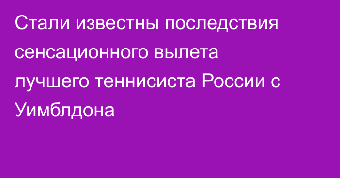 Стали известны последствия сенсационного вылета лучшего теннисиста России с Уимблдона