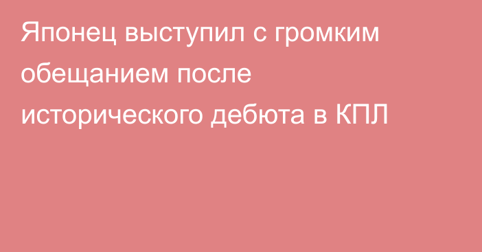 Японец выступил с громким обещанием после исторического дебюта в КПЛ