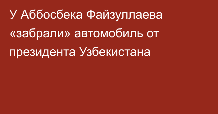 У Аббосбека Файзуллаева «забрали» автомобиль от президента Узбекистана