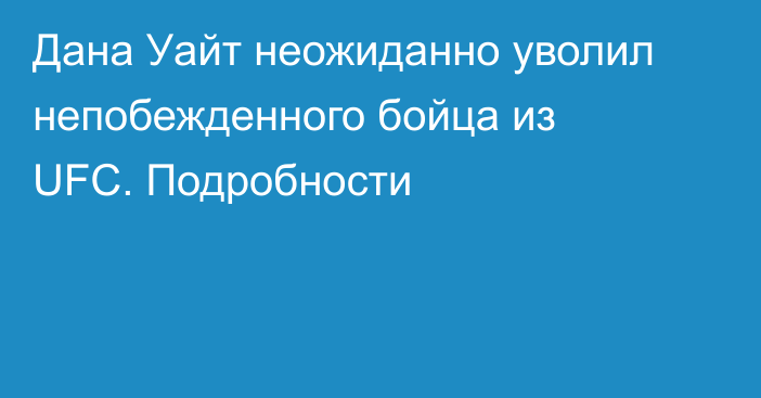 Дана Уайт неожиданно уволил непобежденного бойца из UFC. Подробности