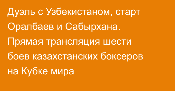 Дуэль с Узбекистаном, старт Оралбаев и Сабырхана. Прямая трансляция шести боев казахстанских боксеров на Кубке мира