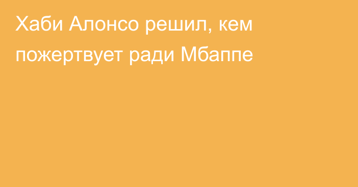 Хаби Алонсо решил, кем пожертвует ради Мбаппе