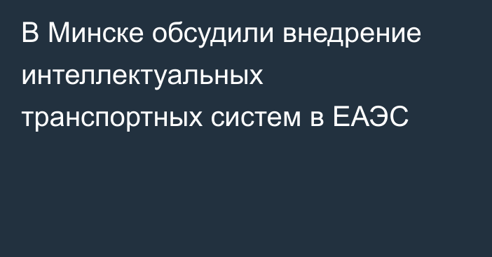 В Минске обсудили внедрение интеллектуальных транспортных систем в ЕАЭС