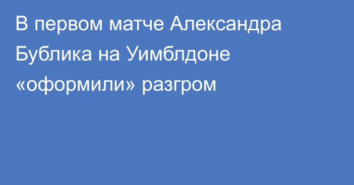 В первом матче Александра Бублика на Уимблдоне «оформили» разгром