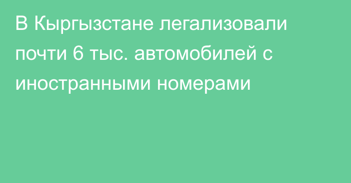 В Кыргызстане легализовали почти 6 тыс. автомобилей с иностранными номерами
