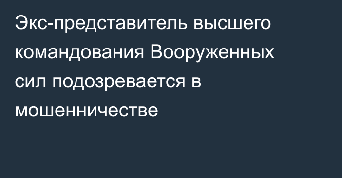 Экс-представитель высшего командования Вооруженных сил подозревается в мошенничестве