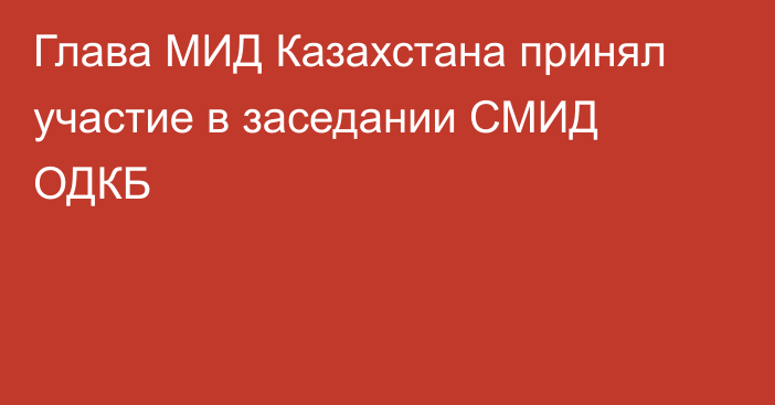 Глава МИД Казахстана принял участие в заседании СМИД ОДКБ