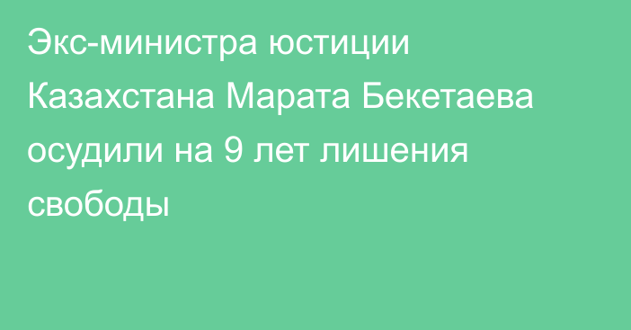 Экс-министра юстиции Казахстана Марата Бекетаева осудили на 9 лет лишения свободы