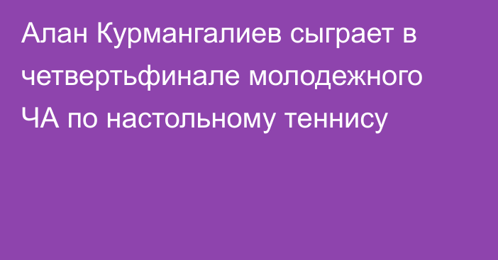 Алан Курмангалиев сыграет в четвертьфинале молодежного ЧА по настольному теннису