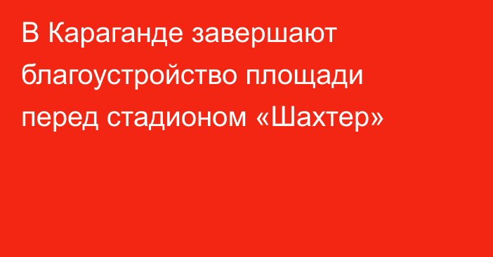 В Караганде завершают благоустройство площади перед стадионом «Шахтер»