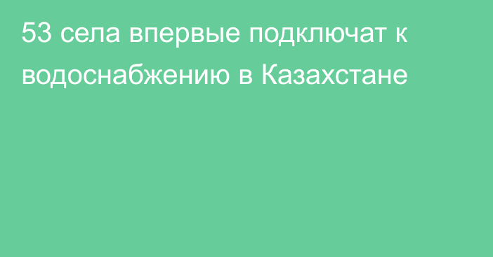 53 села впервые подключат к водоснабжению в Казахстане