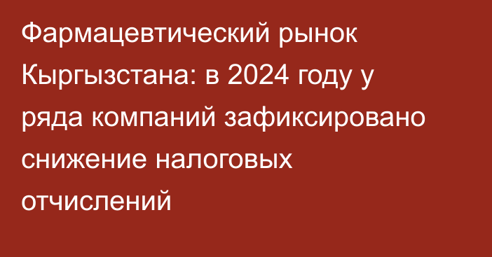 Фармацевтический рынок Кыргызстана: в 2024 году у ряда компаний зафиксировано снижение налоговых отчислений