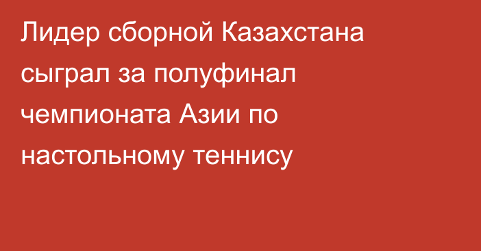 Лидер сборной Казахстана сыграл за полуфинал чемпионата Азии по настольному теннису