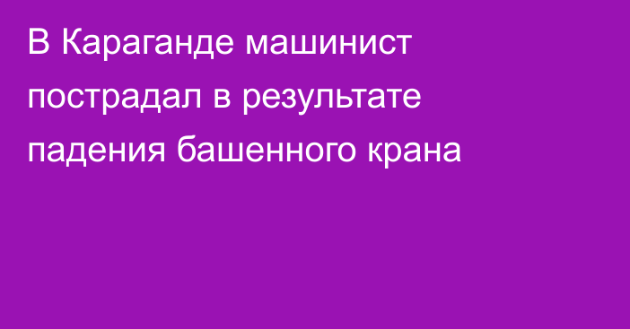 В Караганде машинист пострадал в результате падения башенного крана