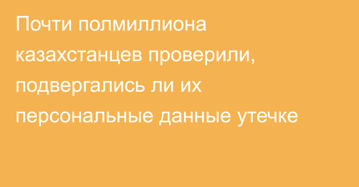 Почти полмиллиона казахстанцев проверили, подвергались ли их персональные данные утечке