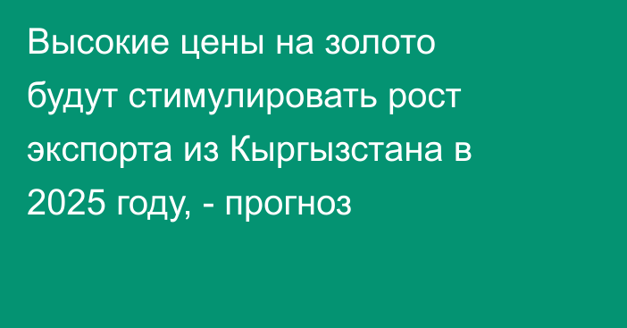 Высокие цены на золото будут стимулировать рост экспорта из Кыргызстана в 2025 году, - прогноз