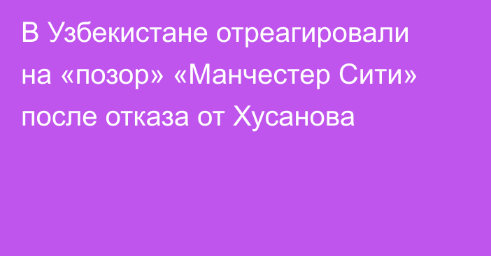 В Узбекистане отреагировали на «позор» «Манчестер Сити» после отказа от Хусанова