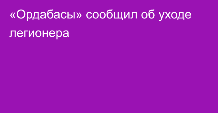 «Ордабасы» сообщил об уходе легионера