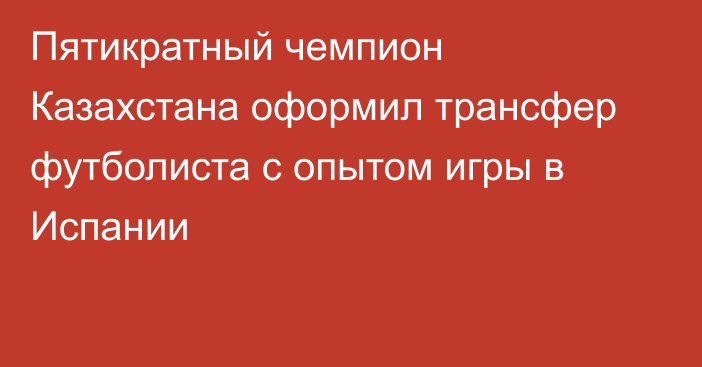 Пятикратный чемпион Казахстана оформил трансфер футболиста с опытом игры в Испании