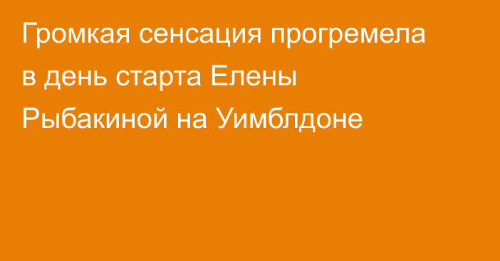 Громкая сенсация прогремела в день старта Елены Рыбакиной на Уимблдоне